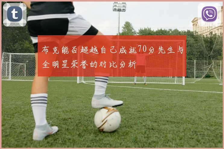 布克能否超越自己成就70分先生与全明星荣誉的对比分析