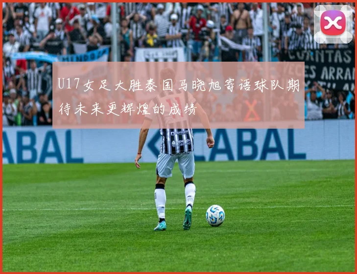 U17女足大胜泰国马晓旭寄语球队期待未来更辉煌的成绩