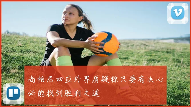 尚帕尼回应外界质疑称只要有决心必能找到胜利之道