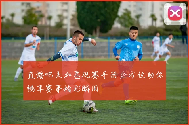 直播吧美加墨观赛手册全方位助你畅享赛事精彩瞬间