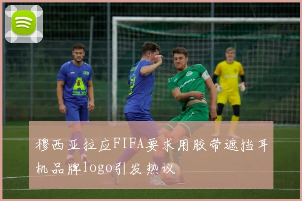 穆西亚拉应FIFA要求用胶带遮挡耳机品牌logo引发热议
