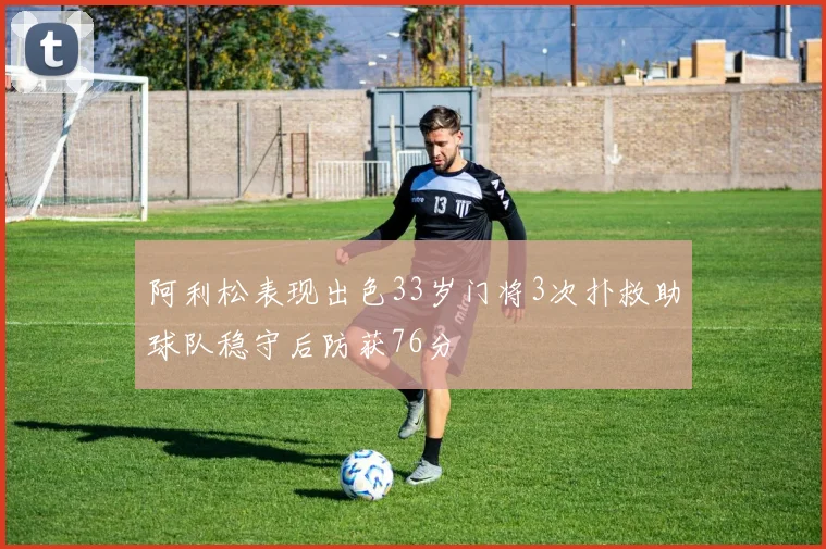 阿利松表现出色33岁门将3次扑救助球队稳守后防获76分