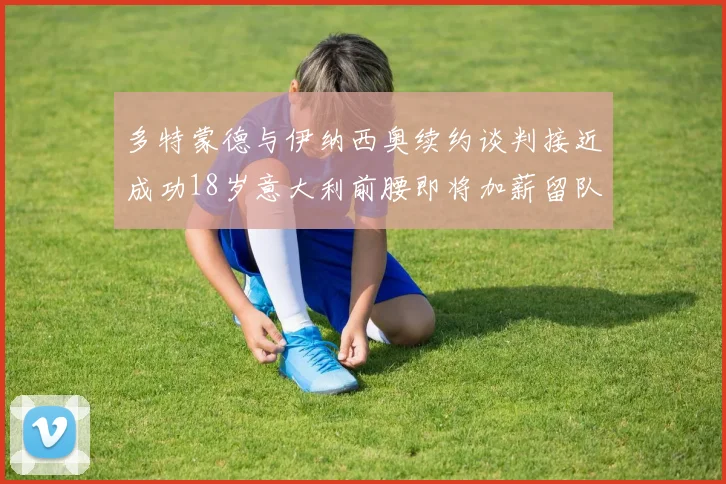 多特蒙德与伊纳西奥续约谈判接近成功18岁意大利前腰即将加薪留队