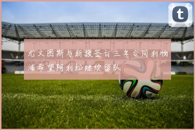 尤文图斯与新援签订三年合同利物浦希望阿利松继续留队