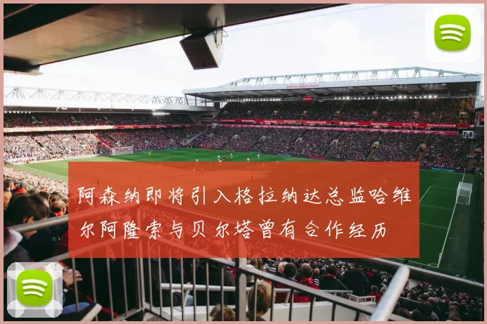 阿森纳即将引入格拉纳达总监哈维尔阿隆索与贝尔塔曾有合作经历