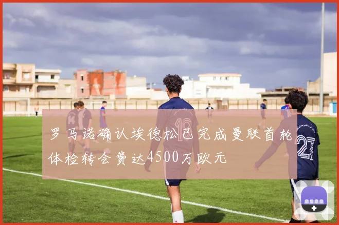 罗马诺确认埃德松已完成曼联首轮体检转会费达4500万欧元