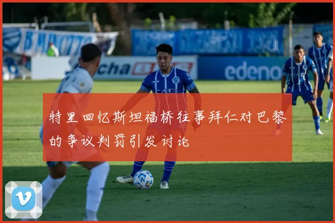 特里回忆斯坦福桥往事拜仁对巴黎的争议判罚引发讨论