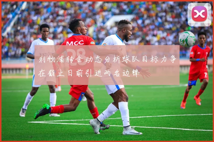利物浦转会动态分析球队目标力争在截止日前引进两名边锋
