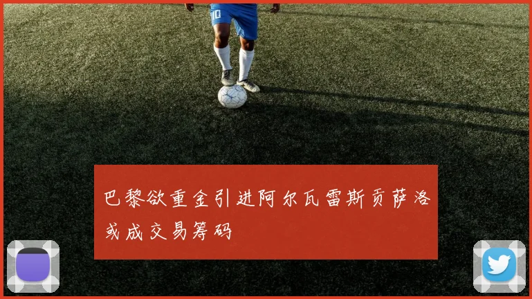 巴黎欲重金引进阿尔瓦雷斯贡萨洛或成交易筹码