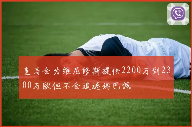 皇马会为维尼修斯提供2200万到2300万欧但不会追逐姆巴佩