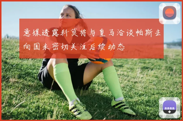 意媒透露科莫将与皇马洽谈帕斯去向国米密切关注后续动态