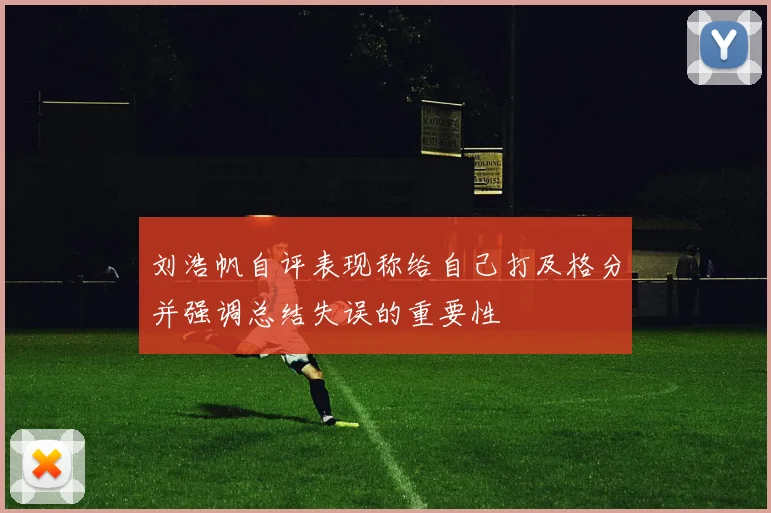 刘浩帆自评表现称给自己打及格分并强调总结失误的重要性