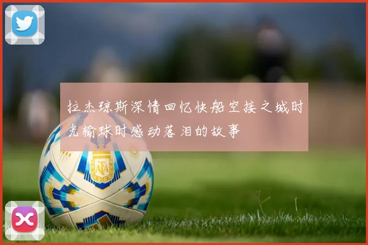 拉杰琼斯深情回忆快船空接之城时光输球时感动落泪的故事