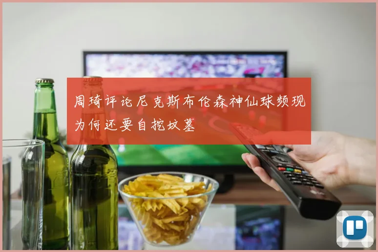 周琦评论尼克斯布伦森神仙球频现为何还要自挖坟墓
