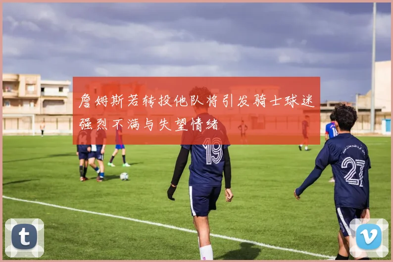 詹姆斯若转投他队将引发骑士球迷强烈不满与失望情绪