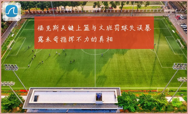 福克斯关键上篮与文班罚球失误暴露米奇指挥不力的真相