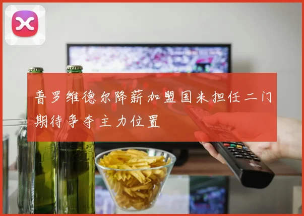 普罗维德尔降薪加盟国米担任二门期待争夺主力位置