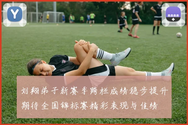 刘翔弟子新赛季跨栏成绩稳步提升期待全国锦标赛精彩表现与佳绩