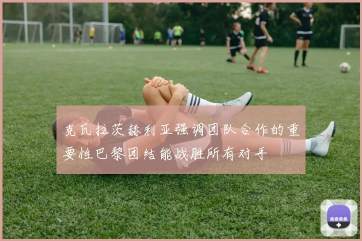 克瓦拉茨赫利亚强调团队合作的重要性巴黎团结能战胜所有对手