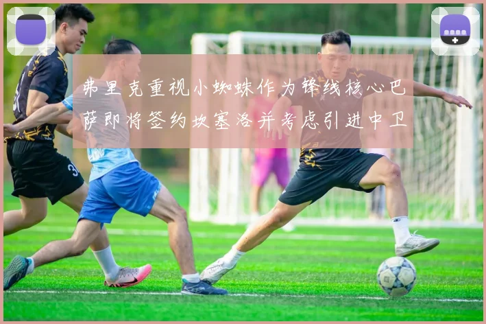 弗里克重视小蜘蛛作为锋线核心巴萨即将签约坎塞洛并考虑引进中卫