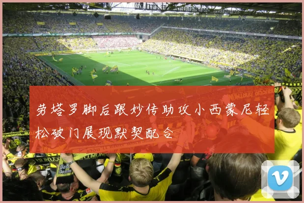 劳塔罗脚后跟妙传助攻小西蒙尼轻松破门展现默契配合
