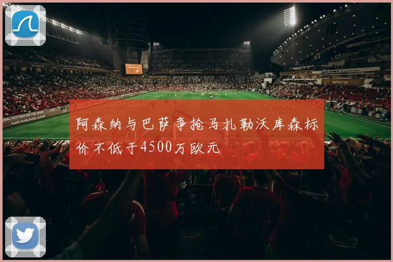 阿森纳与巴萨争抢马扎勒沃库森标价不低于4500万欧元