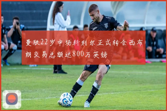 曼联22岁中场科利尔正式转会西布朗交易总额达800万英镑