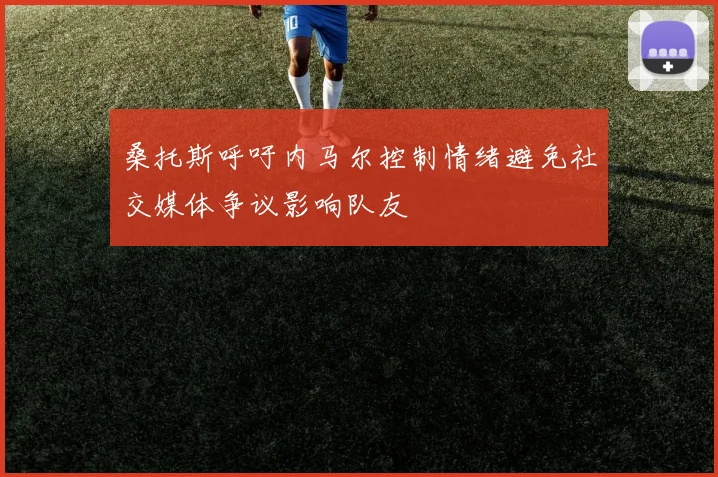 桑托斯呼吁内马尔控制情绪避免社交媒体争议影响队友